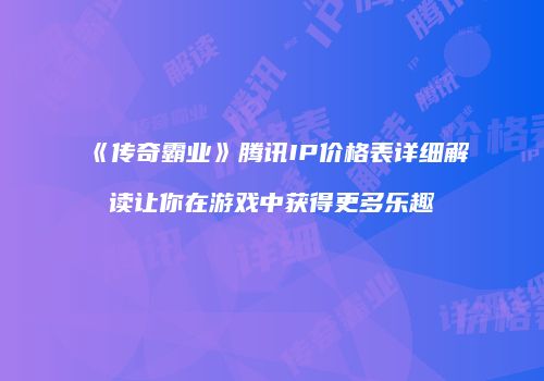 《传奇霸业》腾讯IP价格表详细解读让你在游戏中获得更多乐趣