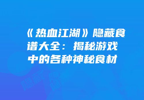 《热血江湖》隐藏食谱大全：揭秘游戏中的各种神秘食材