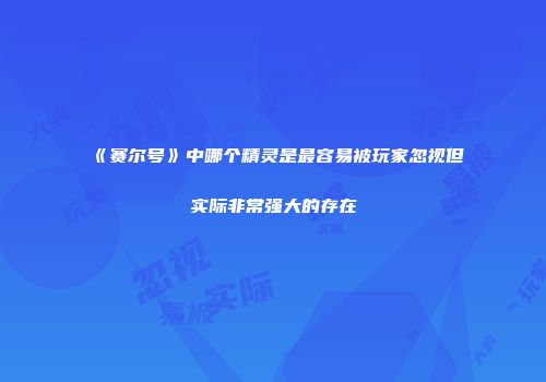 《赛尔号》中哪个精灵是最容易被玩家忽视但实际非常强大的存在