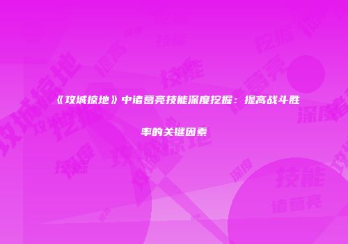 《攻城掠地》中诸葛亮技能深度挖掘：提高战斗胜率的关键因素