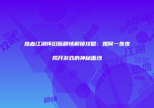 热血江湖怀旧版剧情解锁攻略：如何一步步揭开游戏的神秘面纱