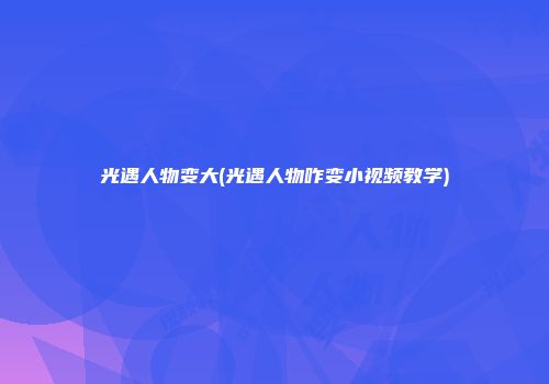 光遇人物变大(光遇人物咋变小视频教学)
