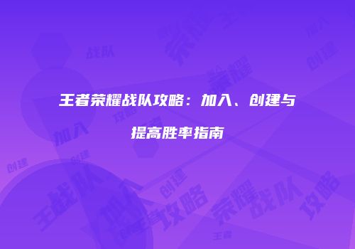王者荣耀战队攻略：加入、创建与提高胜率指南
