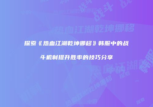 探索《热血江湖乾坤挪移》韩服中的战斗机制提升胜率的技巧分享