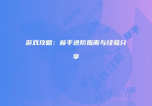 游戏攻略：新手进阶指南与经验分享