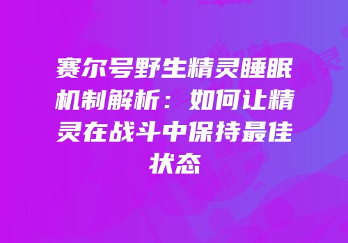 赛尔号野生精灵睡眠机制解析:如何让精灵在战斗中保持最佳状态