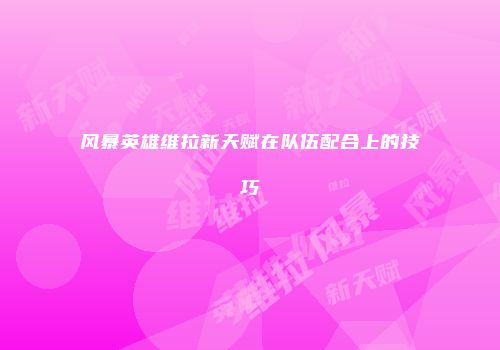 风暴英雄维拉新天赋在队伍配合上的技巧