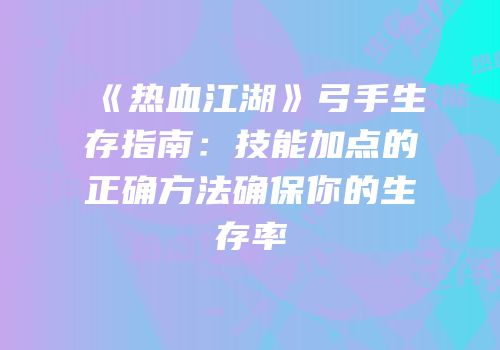 《热血江湖》弓手生存指南：技能加点的正确方法确保你的生存率