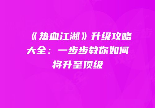 《热血江湖》升级攻略大全：一步步教你如何将升至顶级