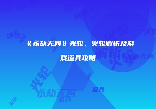 《永劫无间》光轮、火轮解析及游戏道具攻略
