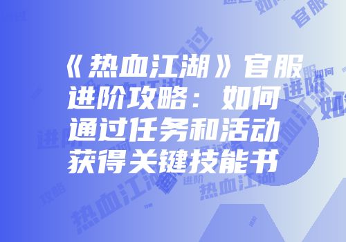 《热血江湖》官服进阶攻略：如何通过任务和活动获得关键技能书