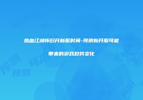 热血江湖怀旧开新服时间-预测新开服可能带来的游戏趋势变化