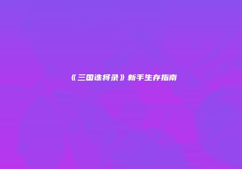 《三国诛将录》新手生存指南