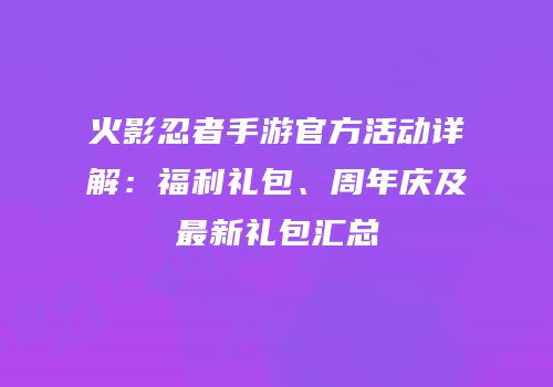 火影忍者手游官方活动详解：福利礼包、周年庆及最新礼包汇总