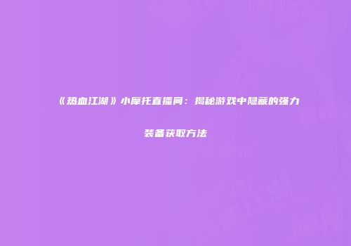《热血江湖》小摩托直播间：揭秘游戏中隐藏的强力装备获取方法