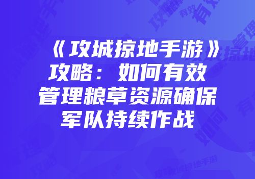 《攻城掠地手游》攻略:如何有效管理粮草资源确保军队持续作战