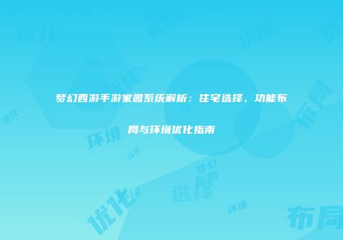 梦幻西游手游家园系统解析：住宅选择、功能布局与环境优化指南