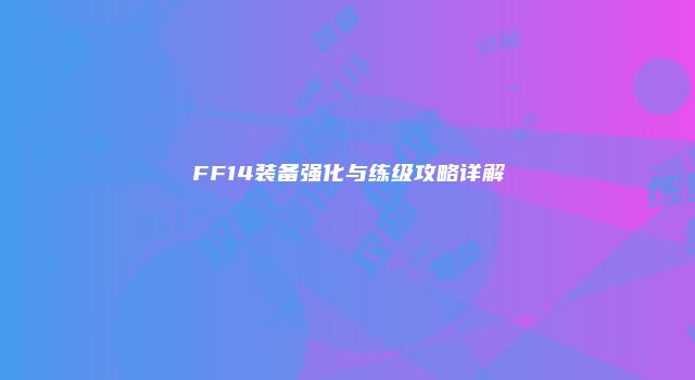 FF14装备强化与练级攻略详解