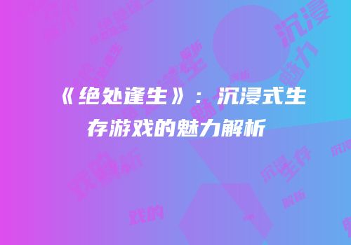 《绝处逢生》：沉浸式生存游戏的魅力解析
