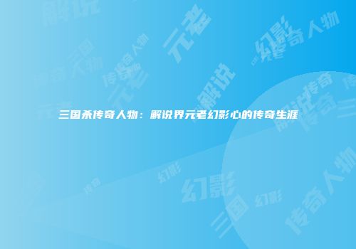 三国杀传奇人物：解说界元老幻影心的传奇生涯