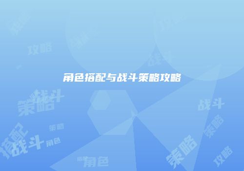 角色搭配与战斗策略攻略