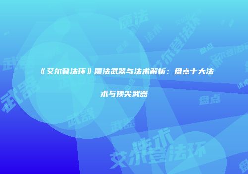 《艾尔登法环》魔法武器与法术解析：盘点十大法术与顶尖武器