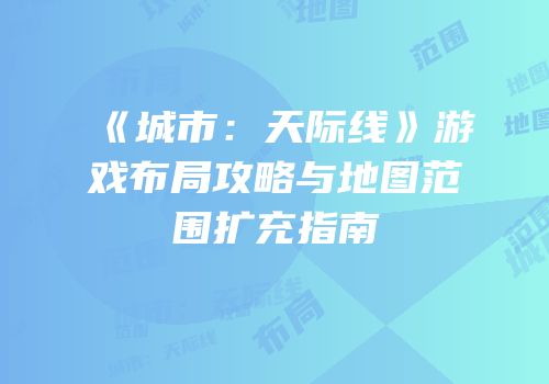 《城市：天际线》游戏布局攻略与地图范围扩充指南
