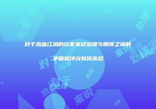 对于热血江湖的玩家来说处理与师傅之间的矛盾和冲突有何高招
