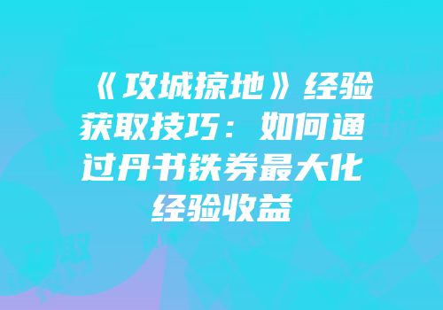 《攻城掠地》经验获取技巧:如何通过丹书铁券最大化经验收益