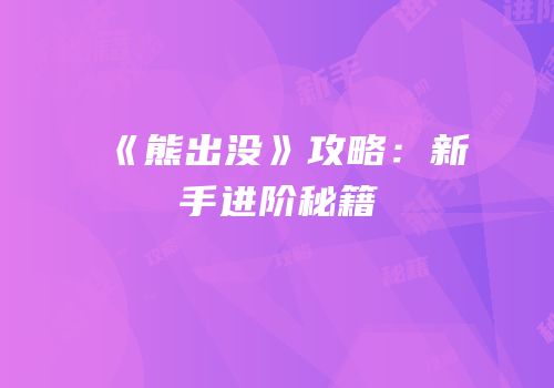 《熊出没》攻略：新手进阶秘籍