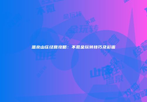 温泉山庄经营攻略：不氪金玩转技巧及彩蛋