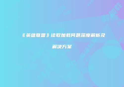 《英雄联盟》读取加载问题深度解析及解决方案