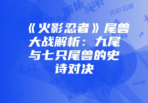 《火影忍者》尾兽大战解析：九尾与七只尾兽的史诗对决