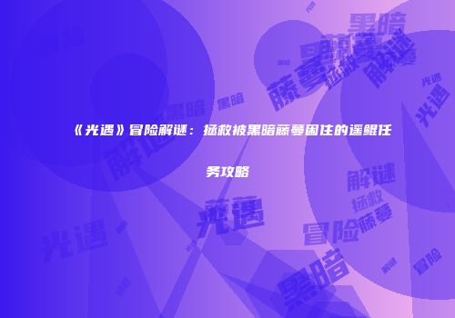 《光遇》冒险解谜：拯救被黑暗藤蔓困住的遥鲲任务攻略