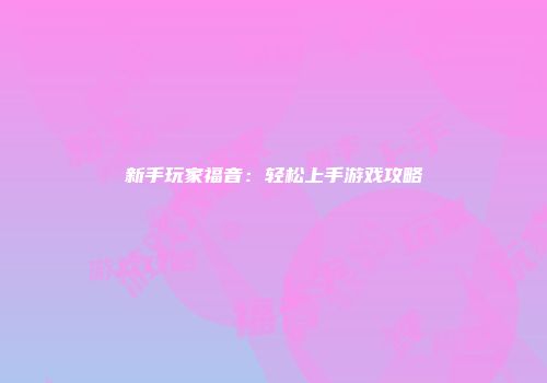 新手玩家福音：轻松上手游戏攻略