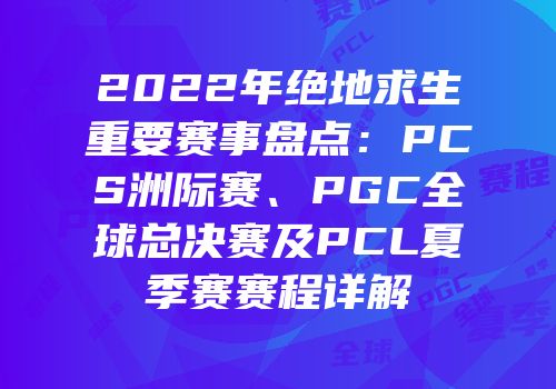 2022年绝地求生重要赛事盘点：PCS洲际赛、PGC全球总决赛及PCL夏季赛赛程详解