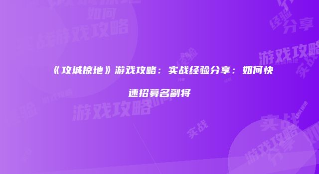 《攻城掠地》游戏攻略：实战经验分享：如何快速招募名副将