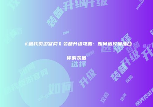 《酷我页游官网》装备升级攻略：如何选择最适合你的装备