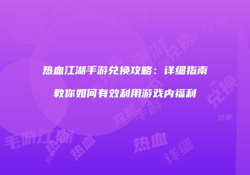 热血江湖手游兑换攻略：详细指南教你如何有效利用游戏内福利
