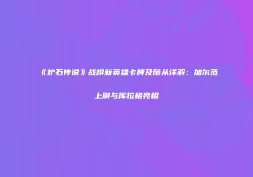 《炉石传说》战棋新英雄卡牌及随从详解：加尔范上尉与库拉格亮相