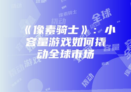 《像素骑士》：小容量游戏如何撬动全球市场