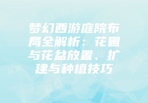 梦幻西游庭院布局全解析：花圃与花盆放置、扩建与种植技巧