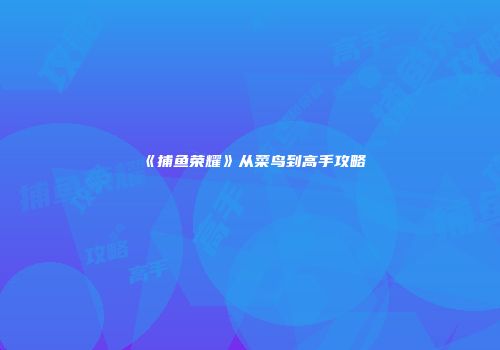 《捕鱼荣耀》从菜鸟到高手攻略