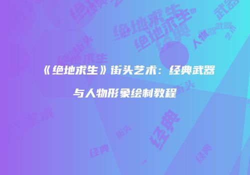 《绝地求生》街头艺术：经典武器与人物形象绘制教程