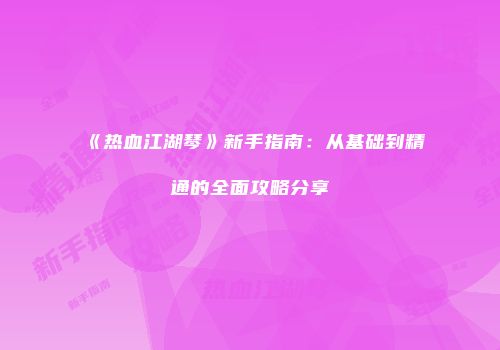 《热血江湖琴》新手指南：从基础到精通的全面攻略分享