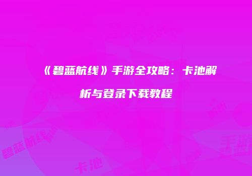 《碧蓝航线》手游全攻略：卡池解析与登录下载教程