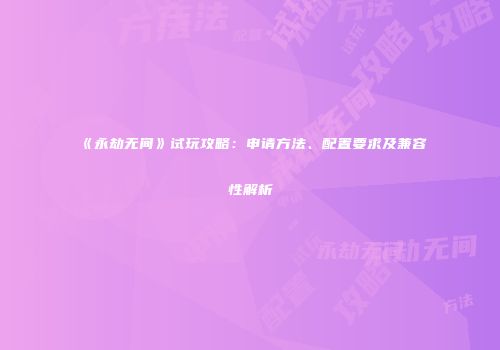《永劫无间》试玩攻略：申请方法、配置要求及兼容性解析