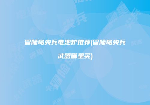 冒险岛尖兵电池炉推荐(冒险岛尖兵武器哪里买)
