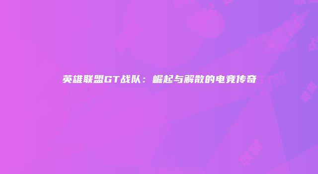 英雄联盟GT战队：崛起与解散的电竞传奇