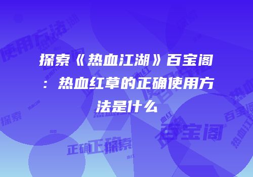 探索《热血江湖》百宝阁：热血红草的正确使用方法是什么